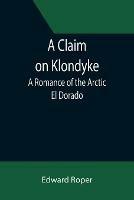 Ibs A Claim on Klondyke; A Romance of the Arctic El Dorado