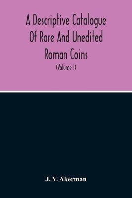 Ibs A Descriptive Catalogue Of Rare And Unedited Roman Coins: From The Earliest Period Of The Roman Coinage To The Extinction Of The Empire Under Constantinus Paleologos (Volume I)