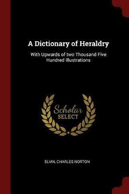 Ibs A Dictionary of Heraldry: With Upwards of Two Thousand Five Hundred Illustrations