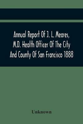 Ibs Annual Report Of J. L. Meares M.D. Health Officer Of The City And County Of San Francisco. For The Fiscal Year Ending June 30Th 1888