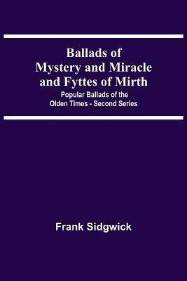 Ibs Ballads Of Mystery And Miracle And Fyttes Of Mirth; Popular Ballads Of The Olden Times - Second Series
