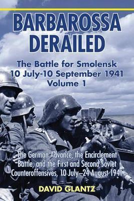Ibs Barbarossa Derailed: the Battle for Smolensk 10 July - 10 September 1941 Volume 1: The German Advance the Encirclement Battle and the First and Second Soviet Counteroffensives 10 July–24 August 1941