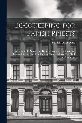 Ibs Bookkeeping for Parish Priests: A Treatise On Accounting Business Forms and Business Law Designed for the Use of the Catholic Clergy and As a Text-Book in Seminaries