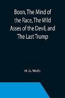 Ibs Boon The Mind of the Race The Wild Asses of the Devil and The Last Trump; Being a First Selection from the Literary Remains of George Boon Appropriate to the Times