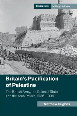 Ibs Britain's Pacification of Palestine: The British Army the Colonial State and the Arab Revolt 1936-1939