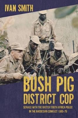 Ibs Bush Pig - District Cop: Service with the British South Africa Police in the Rhodesian Conflict 1965-79