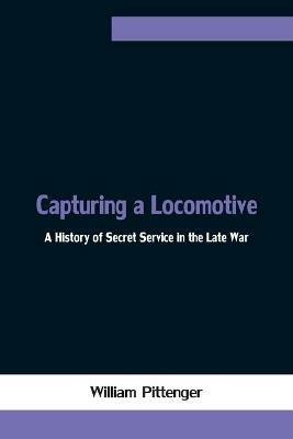Ibs Capturing a Locomotive: A History of Secret Service in the Late War