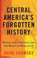 Ibs Central America's Forgotten History: Revolution Violence and the Roots of Migration