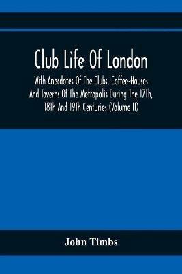 Ibs Club Life Of London With Anecdotes Of The Clubs Coffee-Houses And Taverns Of The Metropolis During The 17Th 18Th And 19Th Centuries (Volume Ii)