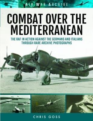 Ibs Combat Over the Mediterranean: The RAF in Action Against the Germans and Italians Through Rare Archive Photographs