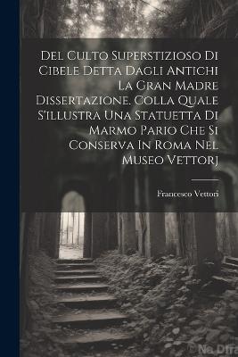 Ibs Del Culto Superstizioso Di Cibele Detta Dagli Antichi La Gran Madre Dissertazione. Colla Quale S'illustra Una Statuetta Di Marmo Pario Che Si Conserva In Roma Nel Museo Vettorj