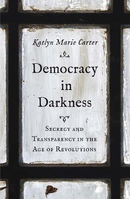 Ibs Democracy in Darkness: Secrecy and Transparency in the Age of Revolutions