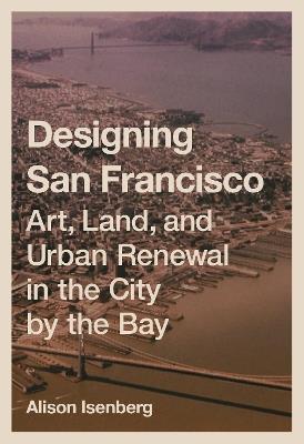 Ibs Designing San Francisco: Art Land and Urban Renewal in the City by the Bay