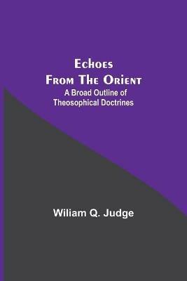 Ibs Echoes From The Orient: A Broad Outline Of Theosophical Doctrines