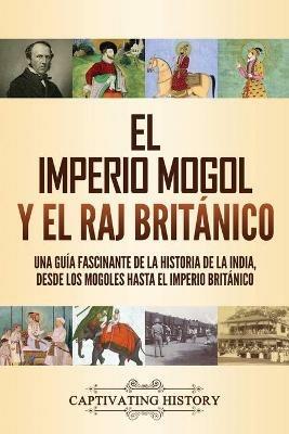 Ibs El imperio mogol y el Raj britanico: Una guia fascinante de la historia de la India desde los mogoles hasta el Imperio britanico