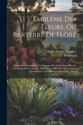 Ibs Emblême Des Fleurs Ou Parterre De Flore: Contenant Le Symbole Et Le Langage Des Fleurs Leur Histoire Et Origine Mythologiques Ainsi Que Les Plus Jolis Vers Qu'elles Ont Inspirés À Nos Meilleurs Poètes Etc. Etc