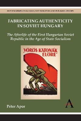 Ibs Fabricating Authenticity in Soviet Hungary: The Afterlife of the First Hungarian Soviet Republic in the Age of State Socialism