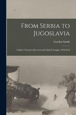 Ibs From Serbia to Jugoslavia; Serbia's Victories Reverses and Final Triumph 1914-1918