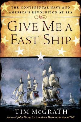 Ibs Give Me a Fast Ship: The Continental Navy and America's Revolution at Sea
