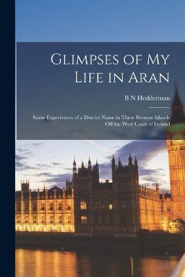 Ibs Glimpses of my Life in Aran; Some Experiences of a District Nurse in These Remote Islands off the West Coast of Ireland