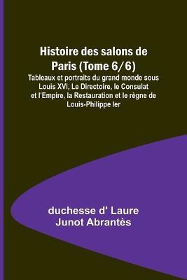 Ibs Histoire des salons de Paris (Tome 6/6); Tableaux et portraits du grand monde sous Louis XVI Le Directoire le Consulat et l'Empire la Restauration et le regne de Louis-Philippe Ier