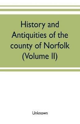 Ibs History and antiquities of the county of Norfolk (Volume II) Containing the Hundreds of Clavering Depwade Difs and Earfhan