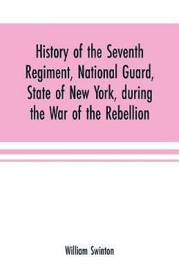 Ibs History of the Seventh Regiment National Guard State of New York during the War of the Rebellion: with a preliminary chapter on the origin and early history of the regiment a summary of its history since the war and a roll o