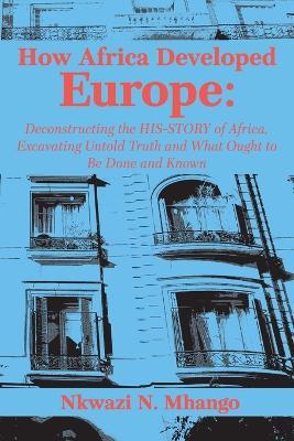 Ibs How Africa Developed Europe: Deconstructing the His-story of Africa Excavating Untold Truth and What Ought to Be Done and Known