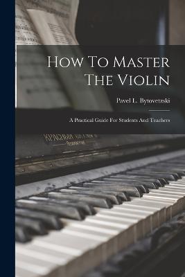 Ibs How To Master The Violin: A Practical Guide For Students And Teachers