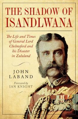 Ibs In the Shadow of Isandlwana: The Life and Times of General Lord Chelmsford and his Disaster in Zululand