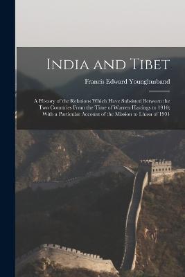 Ibs India and Tibet; a History of the Relations Which Have Subsisted Between the two Countries From the Time of Warren Hastings to 1910; With a Particular Account of the Mission to Lhasa of 1904