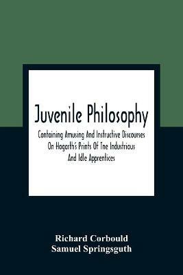 Ibs Juvenile Philosophy: Containing Amusing And Instructive Discourses On Hogarth'S Prints Of Tne Industrious And Idle Apprentices; Analogy Between Plants And Animals; &C. Designed To Enlarge The Understandings Of Youth And To I
