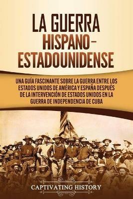 Ibs La guerra hispano-estadounidense: Una guia fascinante sobre la guerra entre los Estados Unidos de America y Espana despues de la intervencion de Estados Unidos en la Guerra de Independencia de Cuba