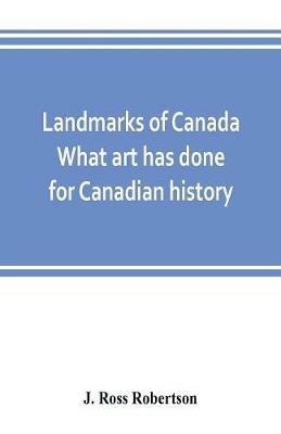 Ibs Landmarks of Canada. What art has done for Canadian history; a guide to the J. Ross Robertson historical collection in the Public reference library Toronto Canada. This catalogue of the collection covers three thousand seven