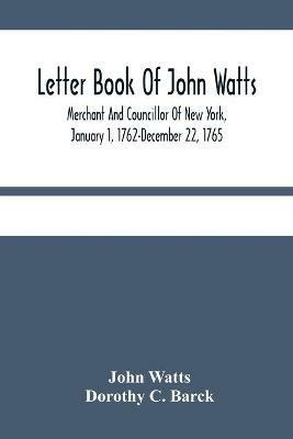 Ibs Letter Book Of John Watts: Merchant And Councillor Of New York January 1 1762-December 22 1765