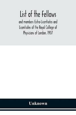 Ibs List of the fellows and members Extra-Licentiates and Licentiates of the Royal College of Physicians of London. 1907