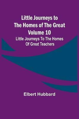 Ibs Little Journeys to the Homes of the Great - Volume 10: Little Journeys To The Homes Of Great Teachers