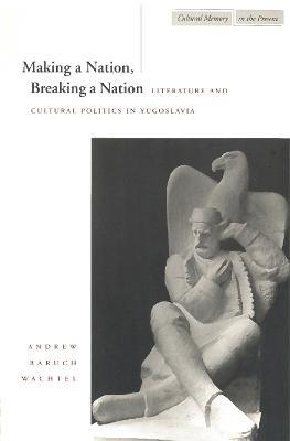 Ibs Making a Nation Breaking a Nation: Literature and Cultural Politics in Yugoslavia