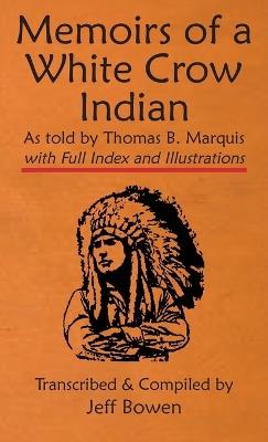 Ibs Memoirs of a White Crow Indian (Thomas H. Leforge) As told by Thomas B. Marquis: with Full Index and Illustrations Transcribed and Compiled by Jeff Bowen