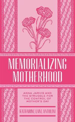 Ibs Memorializing Motherhood: Anna Jarvis and the Struggle for Control of Mother's Day