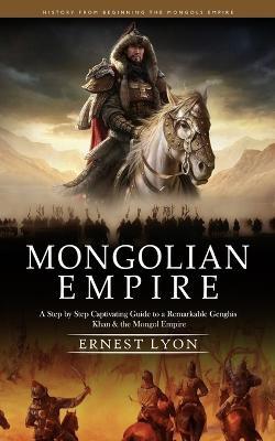 Ibs Mongolian Empire: History from Beginning the Mongols Empire (A Step by Step Captivating Guide to a Remarkable Genghis Khan & the Mongol Empire)