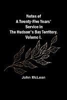 Ibs Notes of a Twenty-Five Years' Service in the Hudson's Bay Territory. Volume I