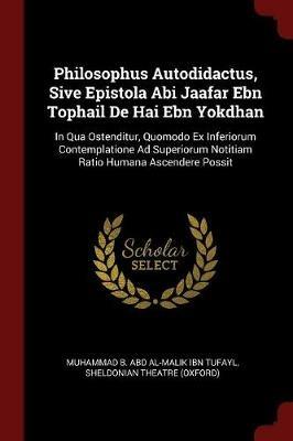 Ibs Philosophus Autodidactus Sive Epistola ABI Jaafar Ebn Tophail de Hai Ebn Yokdhan: In Qua Ostenditur Quomodo Ex Inferiorum Contemplatione Ad Superiorum Notitiam Ratio Humana Ascendere Possit