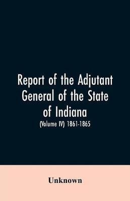 Ibs Report of the adjutant general of the state of Indiana. (Volume IV)-1861 - 1865