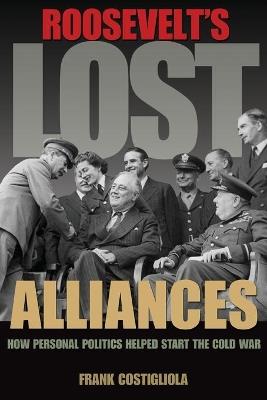 Ibs Roosevelt's Lost Alliances: How Personal Politics Helped Start the Cold War