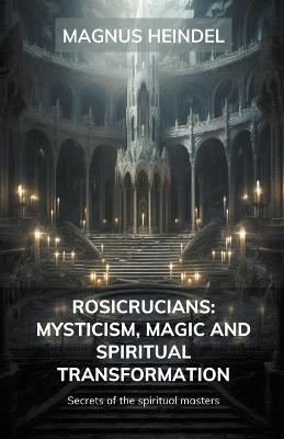 Ibs Rosicrucians: Mysticism Magic and Spiritual Transformation: Secrets of the Spiritual Masters