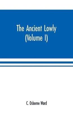 Ibs The Ancient Lowly: A History of the Ancient Working People: From the Earliest Known Period to the Adoption of Christianity by Constantine (Volume I)