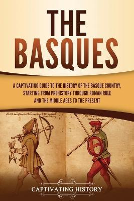Ibs The Basques: A Captivating Guide to the History of the Basque Country Starting from Prehistory through Roman Rule and the Middle Ages to the Present