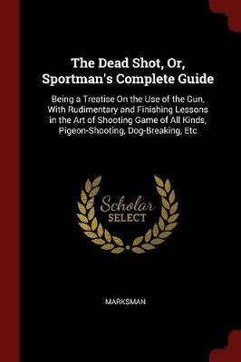 Ibs The Dead Shot Or Sportman's Complete Guide: Being a Treatise on the Use of the Gun with Rudimentary and Finishing Lessons in the Art of Shooting Game of All Kinds Pigeon-Shooting Dog-Breaking Etc
