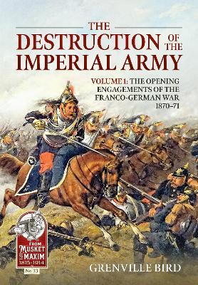 Ibs The Destruction of the Imperial Army: Volume 1 - The Opening Engagements of the Franco-German War 1870-1871